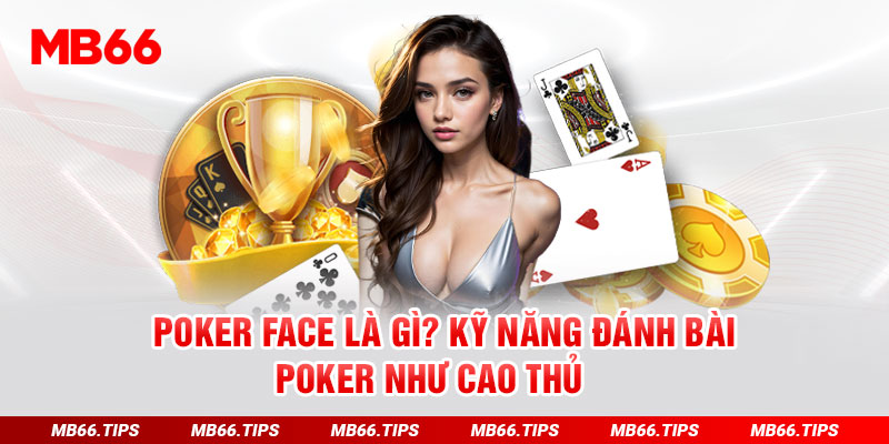 Poker Face Là Gì? Kỹ Năng Đánh Bài Poker Như Cao Thủ